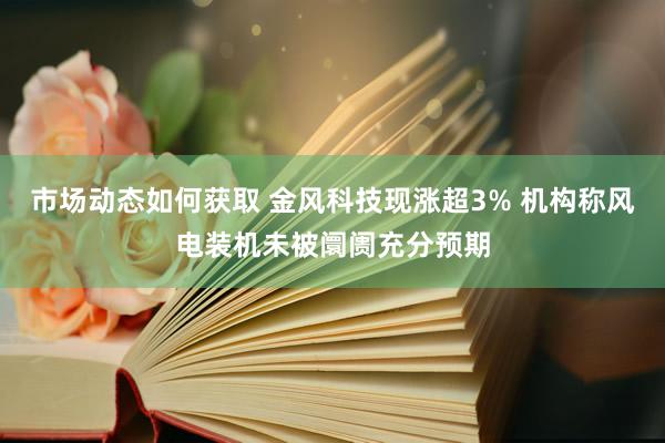 市场动态如何获取 金风科技现涨超3% 机构称风电装机未被阛阓充分预期