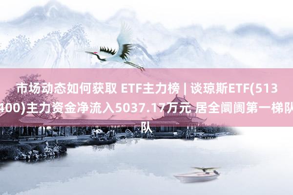 市场动态如何获取 ETF主力榜 | 谈琼斯ETF(513400)主力资金净流入5037.17万元 居全阛阓第一梯队