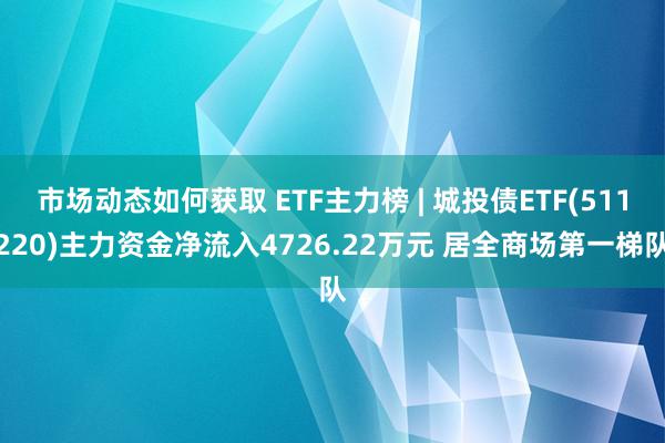 市场动态如何获取 ETF主力榜 | 城投债ETF(511220)主力资金净流入4726.22万元 居全商场第一梯队