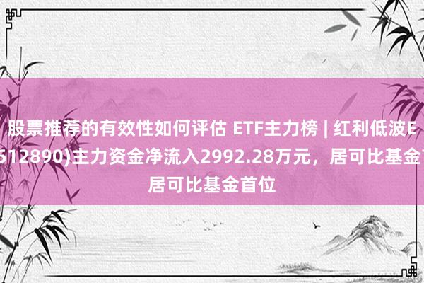 股票推荐的有效性如何评估 ETF主力榜 | 红利低波ETF(512890)主力资金净流入2992.28万元，居可比基金首位