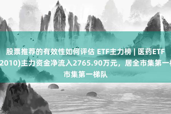 股票推荐的有效性如何评估 ETF主力榜 | 医药ETF(512010)主力资金净流入2765.90万元，居全市集第一梯队