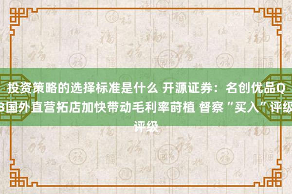 投资策略的选择标准是什么 开源证券：名创优品Q3国外直营拓店加快带动毛利率莳植 督察“买入”评级