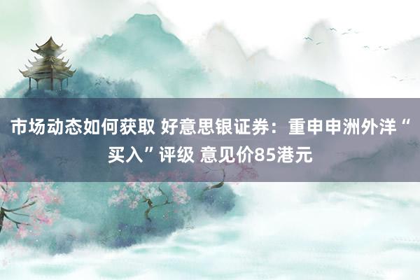 市场动态如何获取 好意思银证券：重申申洲外洋“买入”评级 意见价85港元