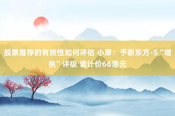 股票推荐的有效性如何评估 小摩：予新东方-S“增执”评级 诡计价66港元