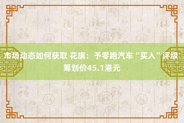 市场动态如何获取 花旗：予零跑汽车“买入”评级 筹划价45.1港元