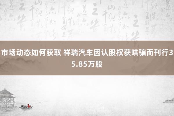 市场动态如何获取 祥瑞汽车因认股权获哄骗而刊行35.85万股