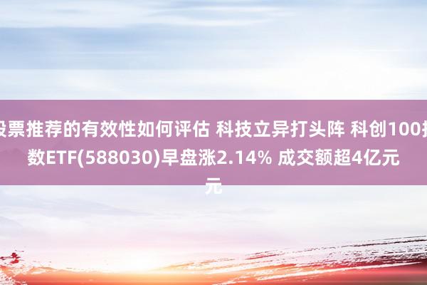 股票推荐的有效性如何评估 科技立异打头阵 科创100指数ETF(588030)早盘涨2.14% 成交额超4亿元