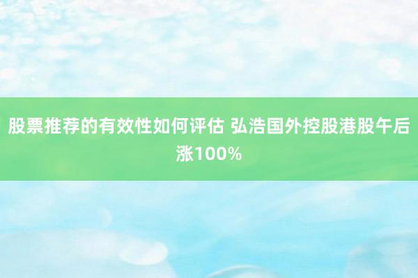 股票推荐的有效性如何评估 弘浩国外控股港股午后涨100%