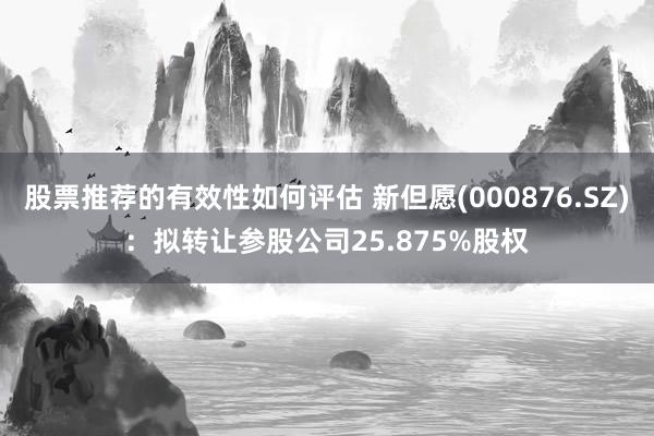 股票推荐的有效性如何评估 新但愿(000876.SZ)：拟转让参股公司25.875%股权