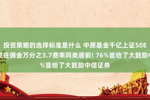 投资策略的选择标准是什么 中原基金千亿上证50ETF股票交往佣金万分之3.7费率同类居前! 76%皆给了大鼓励中信证券