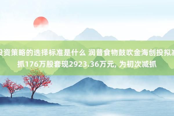 投资策略的选择标准是什么 润普食物鼓吹金海创投拟减抓176万股套现2923.36万元, 为初次减抓