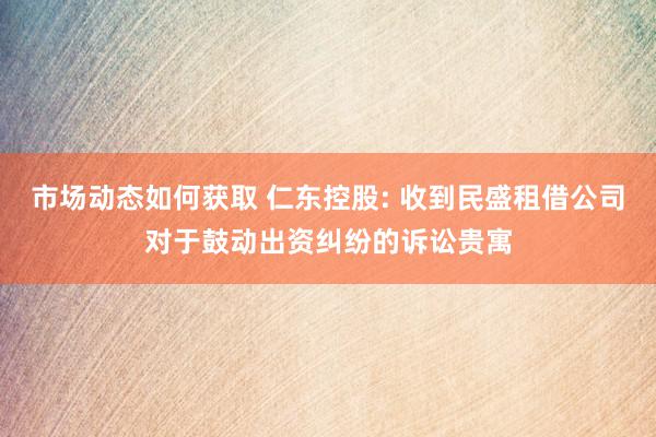 市场动态如何获取 仁东控股: 收到民盛租借公司对于鼓动出资纠纷的诉讼贵寓