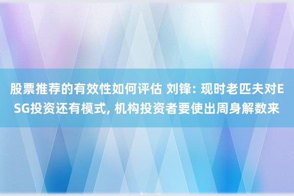 股票推荐的有效性如何评估 刘锋: 现时老匹夫对ESG投资还有模式, 机构投资者要使出周身解数来