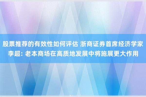 股票推荐的有效性如何评估 浙商证券首席经济学家李超: 老本商场在高质地发展中将施展更大作用