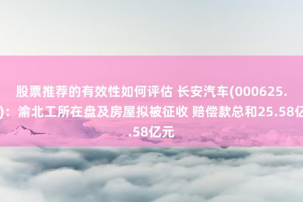 股票推荐的有效性如何评估 长安汽车(000625.SZ)：渝北工所在盘及房屋拟被征收 赔偿款总和25.58亿元