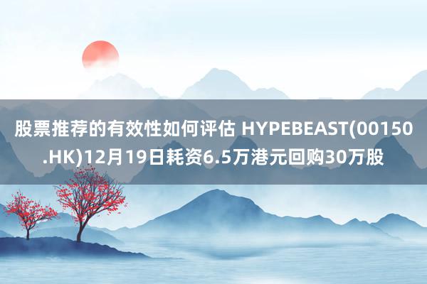 股票推荐的有效性如何评估 HYPEBEAST(00150.HK)12月19日耗资6.5万港元回购30万股