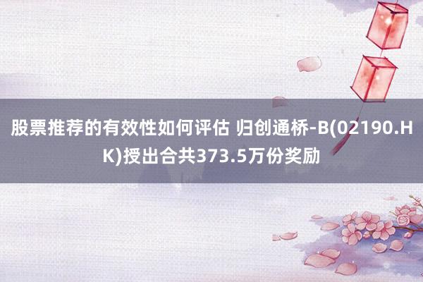 股票推荐的有效性如何评估 归创通桥-B(02190.HK)授出合共373.5万份奖励