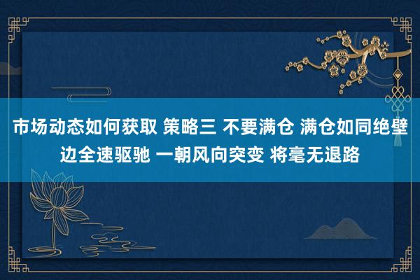 市场动态如何获取 策略三 不要满仓 满仓如同绝壁边全速驱驰 一朝风向突变 将毫无退路