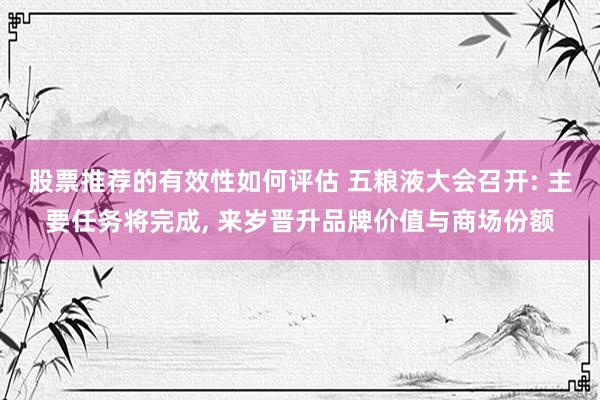 股票推荐的有效性如何评估 五粮液大会召开: 主要任务将完成, 来岁晋升品牌价值与商场份额