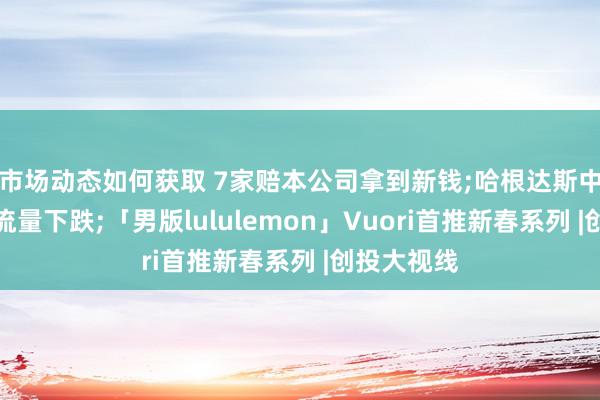 市场动态如何获取 7家赔本公司拿到新钱;哈根达斯中国门店客流量下跌;「男版lululemon」Vuori首推新春系列 |创投大视线