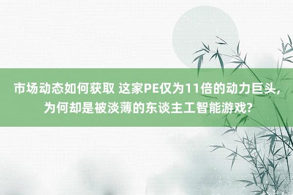 市场动态如何获取 这家PE仅为11倍的动力巨头, 为何却是被淡薄的东谈主工智能游戏?