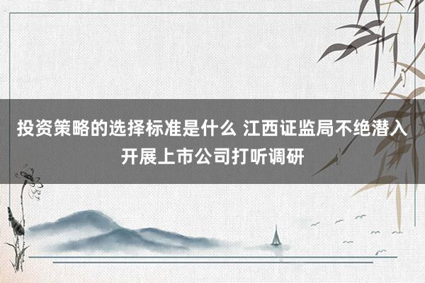 投资策略的选择标准是什么 江西证监局不绝潜入开展上市公司打听调研