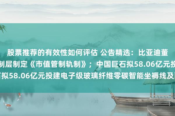 股票推荐的有效性如何评估 公告精选：比亚迪董事会高兴授权公司管制层制定《市值管制轨制》；中国巨石拟58.06亿元投建电子级玻璃纤维零碳智能坐褥线及配套名堂