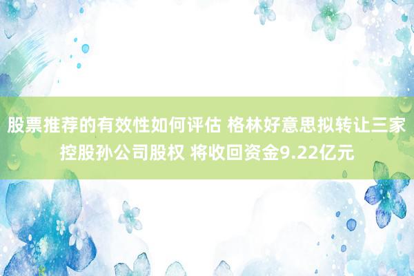 股票推荐的有效性如何评估 格林好意思拟转让三家控股孙公司股权 将收回资金9.22亿元