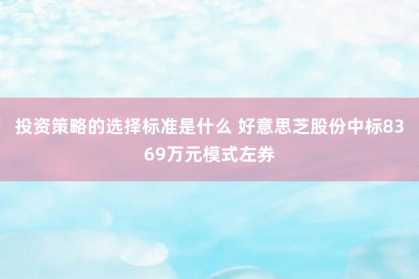 投资策略的选择标准是什么 好意思芝股份中标8369万元模式左券