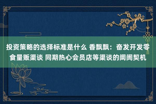 投资策略的选择标准是什么 香飘飘：奋发开发零食量贩渠谈 同期热心会员店等渠谈的阛阓契机