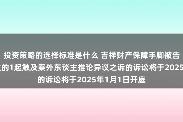 投资策略的选择标准是什么 吉祥财产保障手脚被告/被上诉东谈主的1起触及案外东谈主推论异议之诉的诉讼将于2025年1月1日开庭