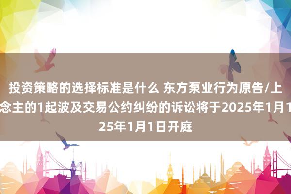 投资策略的选择标准是什么 东方泵业行为原告/上诉东说念主的1起波及交易公约纠纷的诉讼将于2025年1月1日开庭