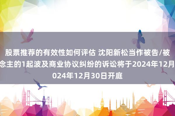 股票推荐的有效性如何评估 沈阳新松当作被告/被上诉东说念主的1起波及商业协议纠纷的诉讼将于2024年12月30日开庭