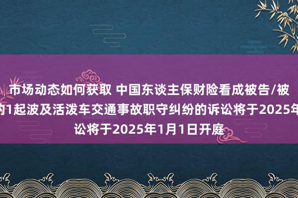 市场动态如何获取 中国东谈主保财险看成被告/被上诉东谈主的1起波及活泼车交通事故职守纠纷的诉讼将于2025年1月1日开庭