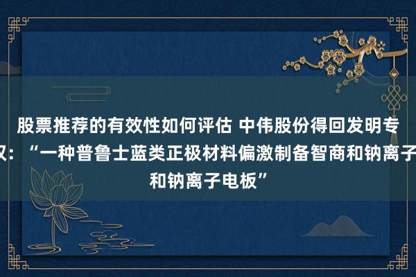 股票推荐的有效性如何评估 中伟股份得回发明专利授权：“一种普鲁士蓝类正极材料偏激制备智商和钠离子电板”