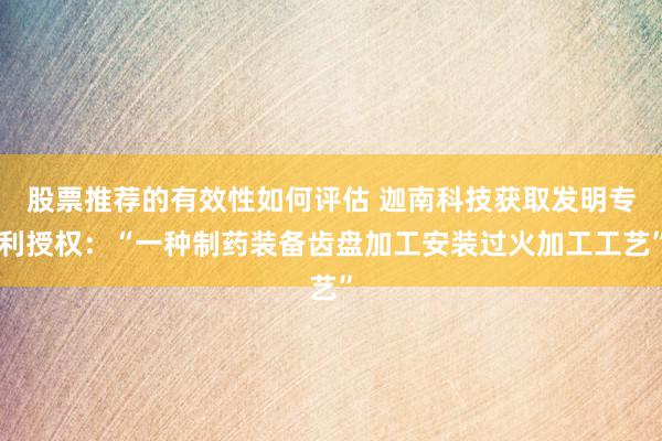 股票推荐的有效性如何评估 迦南科技获取发明专利授权：“一种制药装备齿盘加工安装过火加工工艺”