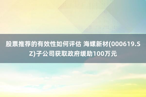 股票推荐的有效性如何评估 海螺新材(000619.SZ)子公司获取政府缓助100万元