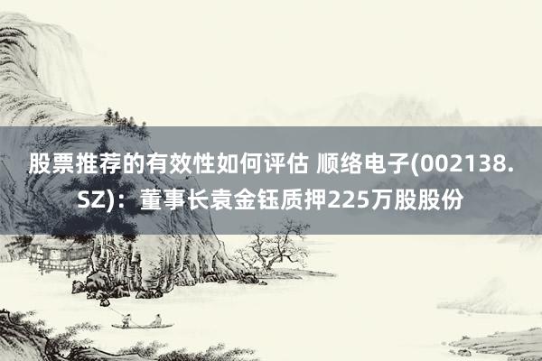 股票推荐的有效性如何评估 顺络电子(002138.SZ)：董事长袁金钰质押225万股股份