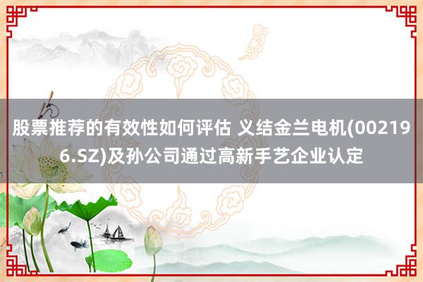 股票推荐的有效性如何评估 义结金兰电机(002196.SZ)及孙公司通过高新手艺企业认定