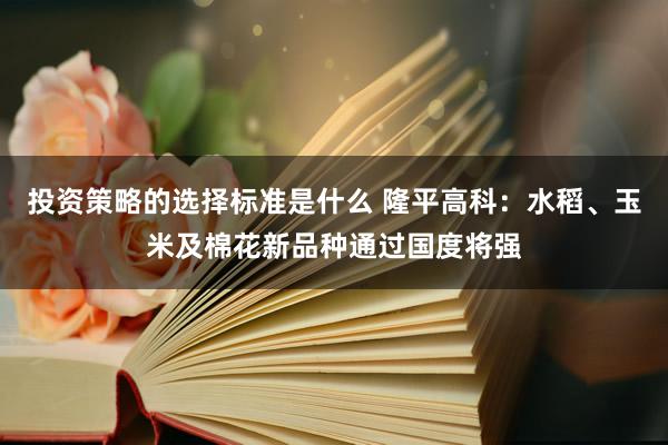 投资策略的选择标准是什么 隆平高科：水稻、玉米及棉花新品种通过国度将强