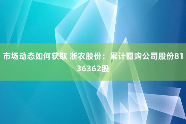 市场动态如何获取 浙农股份：累计回购公司股份8136362股