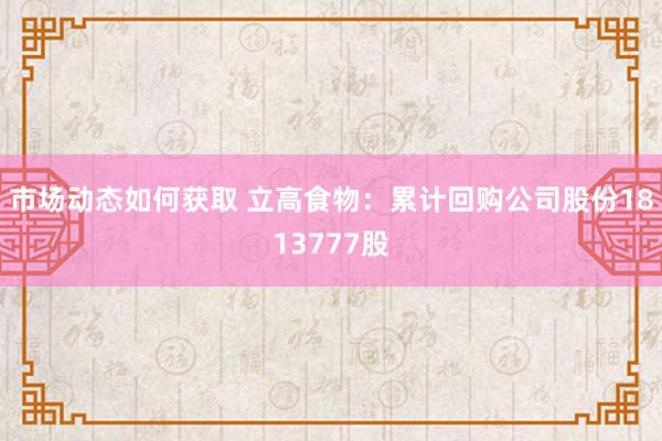 市场动态如何获取 立高食物：累计回购公司股份1813777股