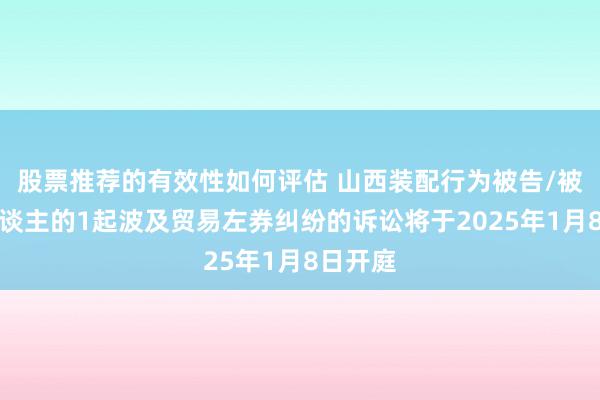 股票推荐的有效性如何评估 山西装配行为被告/被上诉东谈主的1起波及贸易左券纠纷的诉讼将于2025年1月8日开庭