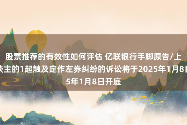 股票推荐的有效性如何评估 亿联银行手脚原告/上诉东谈主的1起触及定作左券纠纷的诉讼将于2025年1月8日开庭