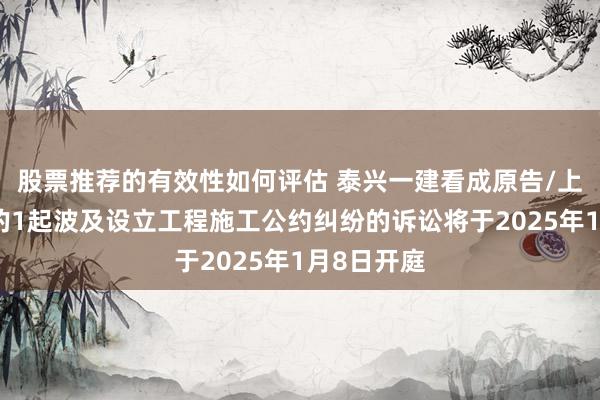 股票推荐的有效性如何评估 泰兴一建看成原告/上诉东谈主的1起波及设立工程施工公约纠纷的诉讼将于2025年1月8日开庭