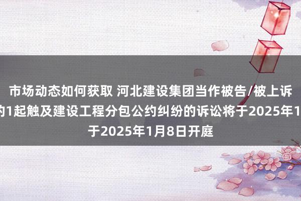 市场动态如何获取 河北建设集团当作被告/被上诉东说念主的1起触及建设工程分包公约纠纷的诉讼将于2025年1月8日开庭