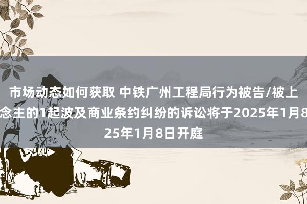 市场动态如何获取 中铁广州工程局行为被告/被上诉东说念主的1起波及商业条约纠纷的诉讼将于2025年1月8日开庭