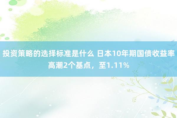 投资策略的选择标准是什么 日本10年期国债收益率高潮2个基点，至1.11%