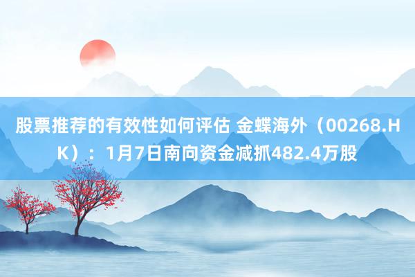 股票推荐的有效性如何评估 金蝶海外（00268.HK）：1月7日南向资金减抓482.4万股