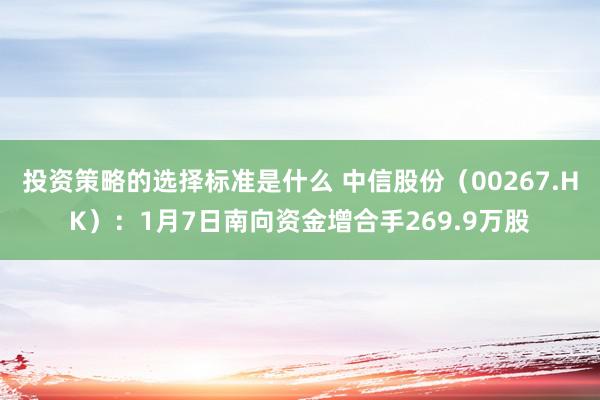 投资策略的选择标准是什么 中信股份（00267.HK）：1月7日南向资金增合手269.9万股